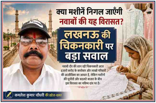 रिपोर्टर कमलेश कुमार चौधरी की तस्वीर के साथ लखनऊ की प्रसिद्ध चिकनकारी कला पर आधारित फीचर इमेज, जिसमें चिकनकारी कारीगर और नवाबी विरासत को दर्शाया गया है।