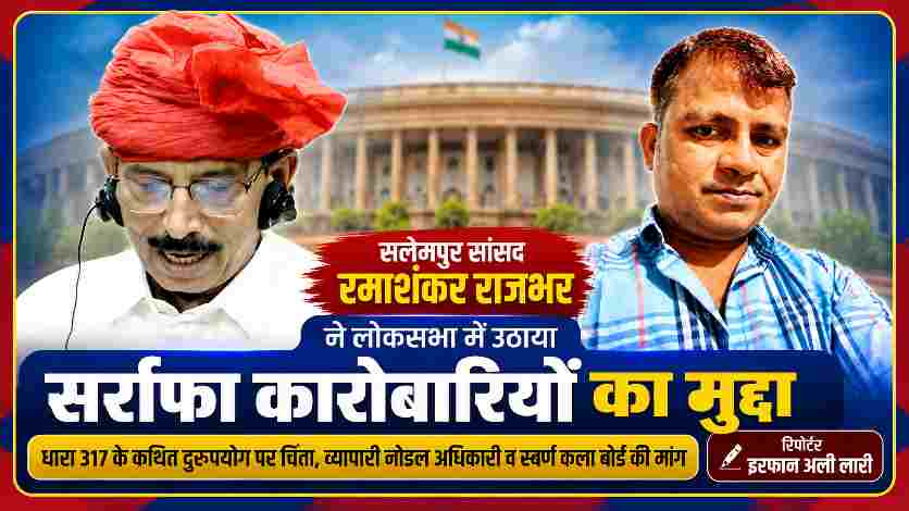 सलेमपुर सांसद रमाशंकर राजभर और रिपोर्टर इरफान अली लारी की तस्वीर, लोकसभा में सर्राफा कारोबारियों की समस्याओं और धारा 317 के कथित दुरुपयोग का मुद्दा