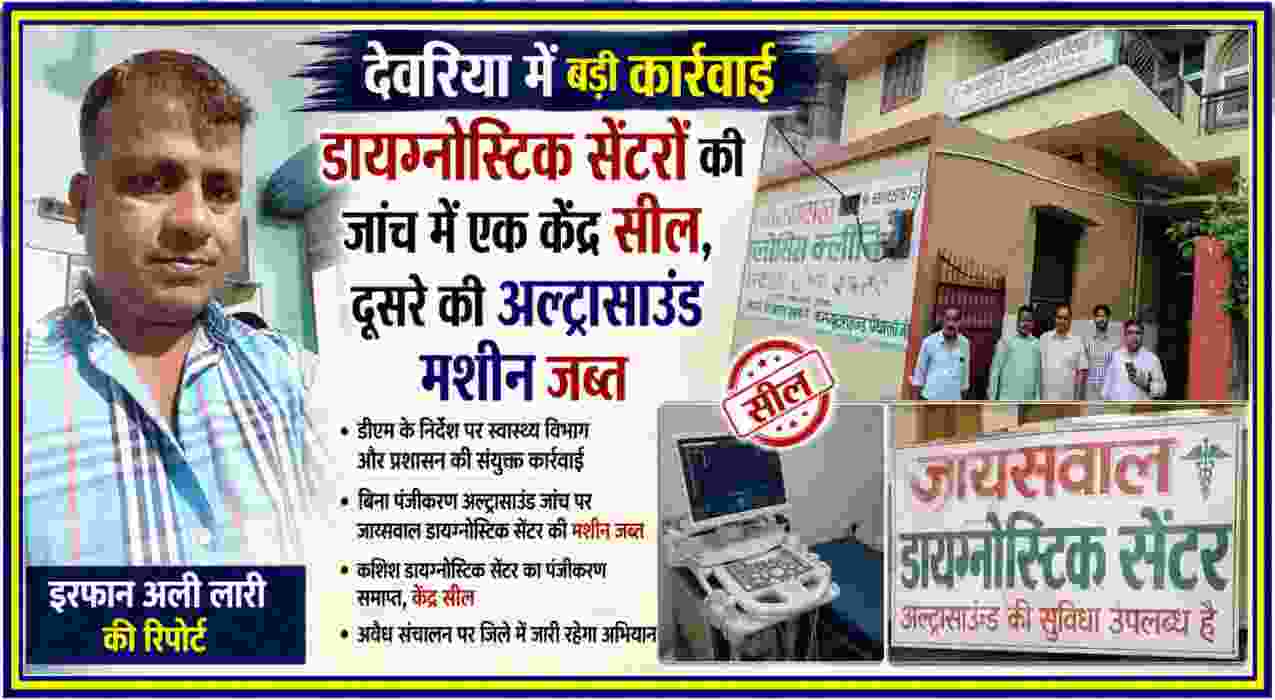 देवरिया में स्वास्थ्य विभाग और प्रशासन की संयुक्त कार्रवाई के दौरान डायग्नोस्टिक सेंटर की जांच, रिपोर्टर इरफान अली लारी की तस्वीर के साथ एक केंद्र सील और अल्ट्रासाउंड मशीन जब्त