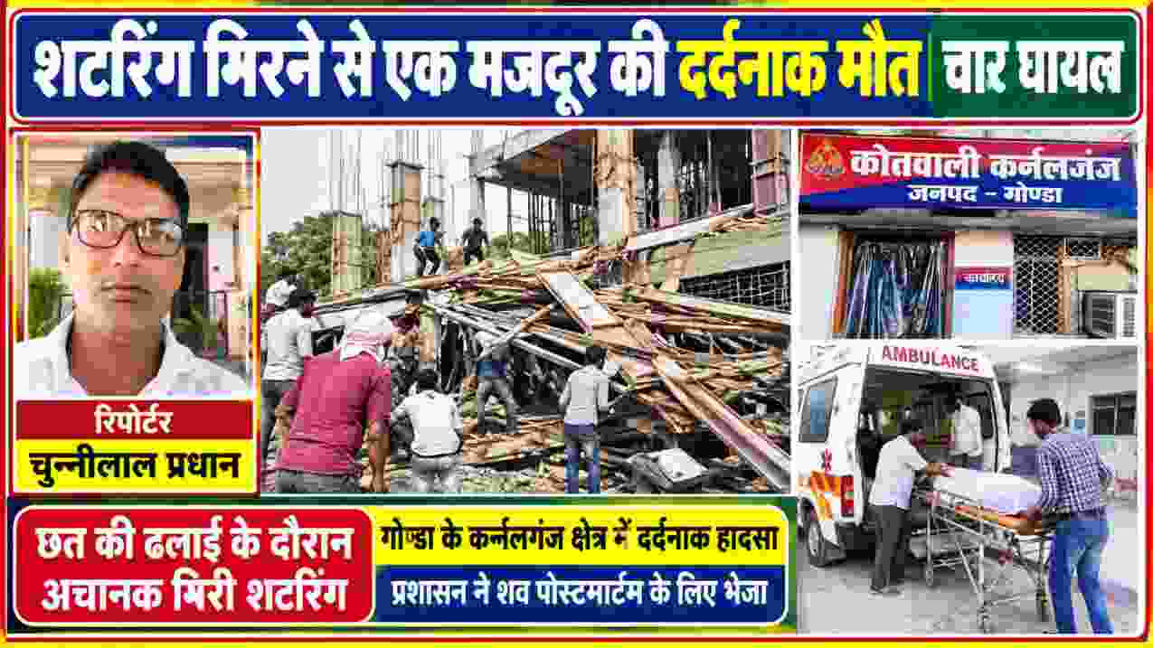 गोण्डा के कर्नलगंज में छत की ढलाई के दौरान शटरिंग गिरने से मजदूर की मौत और चार मजदूरों के घायल होने की खबर, साथ में रिपोर्टर चुन्नीलाल प्रधान की तस्वीर