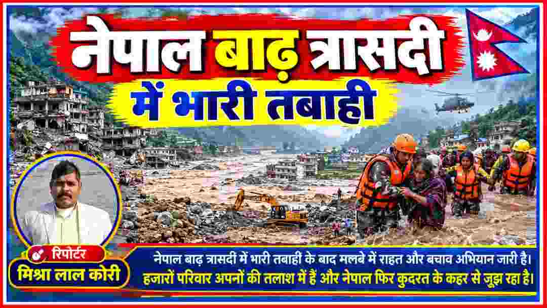नेपाल बाढ़ त्रासदी में भारी तबाही, मलबे में राहत और बचाव अभियान जारी, रिपोर्टर मिश्रा लाल कोरी